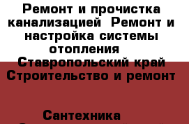 Ремонт и прочистка канализацией. Ремонт и настройка системы отопления. - Ставропольский край Строительство и ремонт » Сантехника   . Ставропольский край